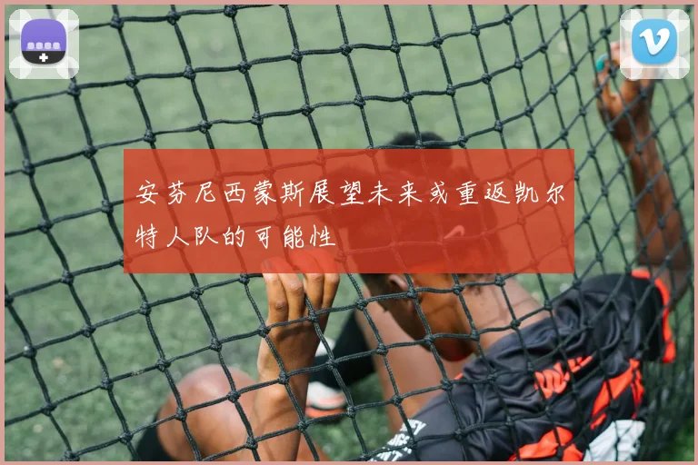 安芬尼西蒙斯展望未来或重返凯尔特人队的可能性