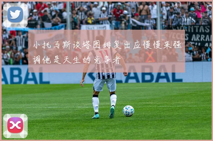 小托马斯谈塔图姆复出应慢慢来强调他是天生的竞争者