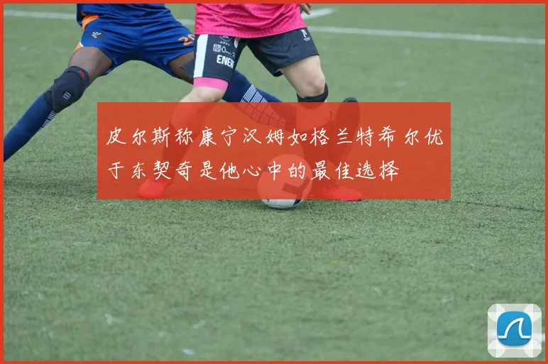 皮尔斯称康宁汉姆如格兰特希尔优于东契奇是他心中的最佳选择