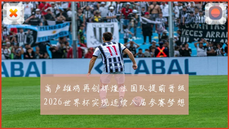 高卢雄鸡再创辉煌法国队提前晋级2026世界杯实现连续八届参赛梦想