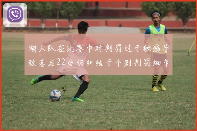 湖人队在比赛中对判罚过于敏感导致落后22分仍纠结于个别判罚细节