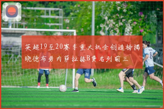 英超19至20赛季重大机会创造榜揭晓德布劳内萨拉赫B费名列前三