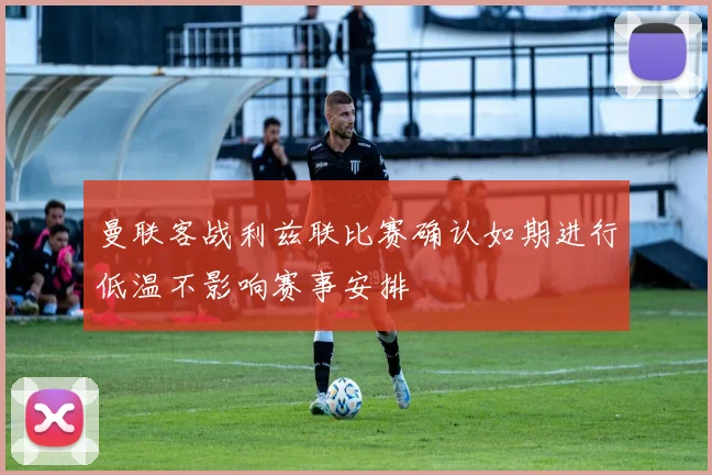 曼联客战利兹联比赛确认如期进行低温不影响赛事安排