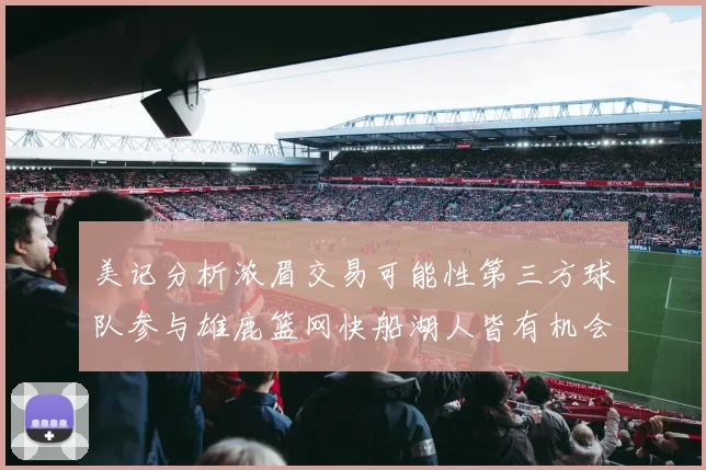 美记分析浓眉交易可能性第三方球队参与雄鹿篮网快船湖人皆有机会