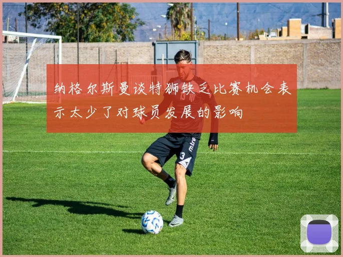 纳格尔斯曼谈特狮缺乏比赛机会表示太少了对球员发展的影响