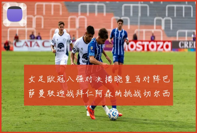 女足欧冠八强对决揭晓皇马对阵巴萨曼联迎战拜仁阿森纳挑战切尔西