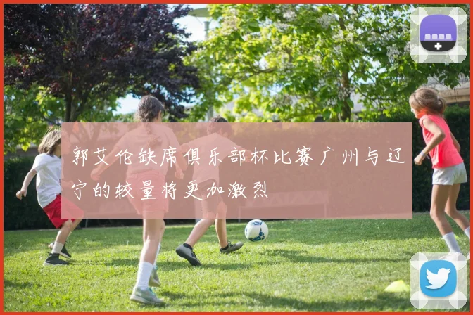 郭艾伦缺席俱乐部杯比赛广州与辽宁的较量将更加激烈