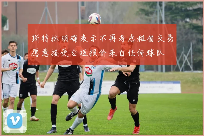 斯特林明确表示不再考虑租借交易愿意接受合适报价来自任何球队