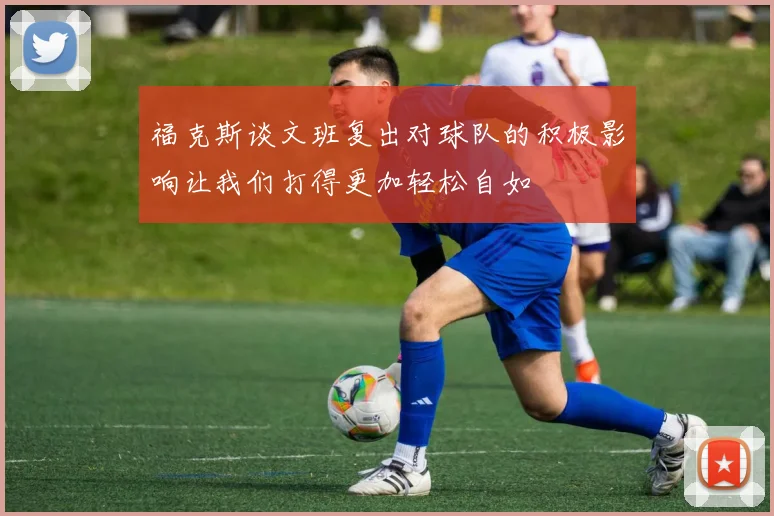 福克斯谈文班复出对球队的积极影响让我们打得更加轻松自如