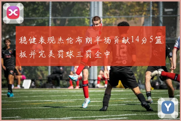 稳健表现杰伦布朗半场贡献14分5篮板并完美罚球三罚全中