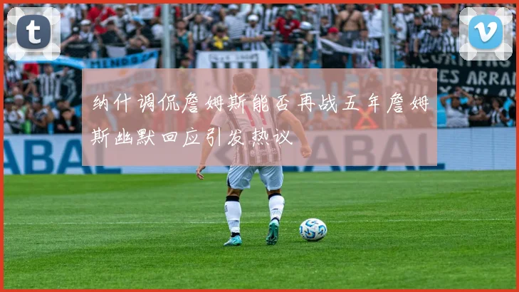 纳什调侃詹姆斯能否再战五年詹姆斯幽默回应引发热议
