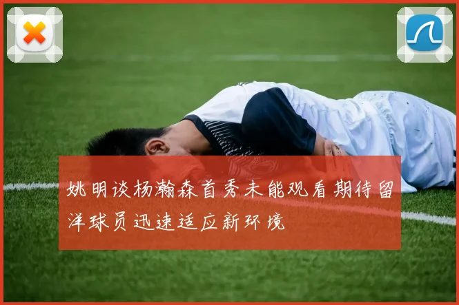 姚明谈杨瀚森首秀未能观看期待留洋球员迅速适应新环境