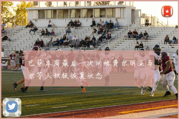 巴萨本周最后一次训练费尔明亚马尔等人积极恢复状态
