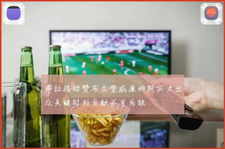 弗拉格称赞布兰登威廉姆斯实力出众关键时刻贡献不可或缺