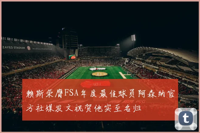 赖斯荣膺FSA年度最佳球员阿森纳官方社媒发文祝贺他实至名归