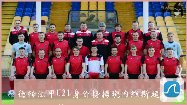 德转法甲U21身价榜揭晓内维斯超越杜埃位居第一