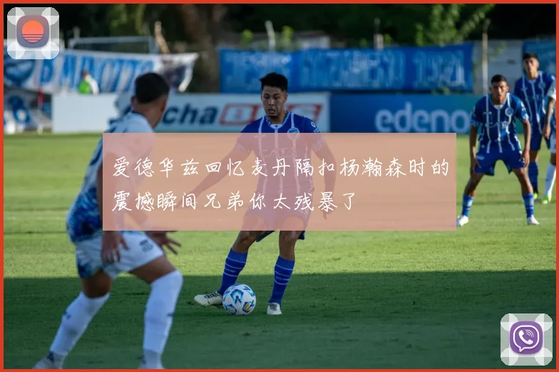 爱德华兹回忆麦丹隔扣杨瀚森时的震撼瞬间兄弟你太残暴了