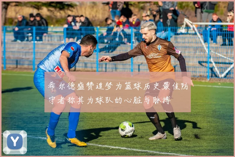 希尔德盛赞追梦为篮球历史最佳防守者称其为球队的心脏与脉搏
