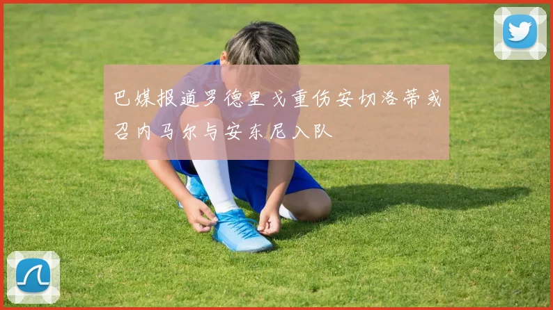 巴媒报道罗德里戈重伤安切洛蒂或召内马尔与安东尼入队