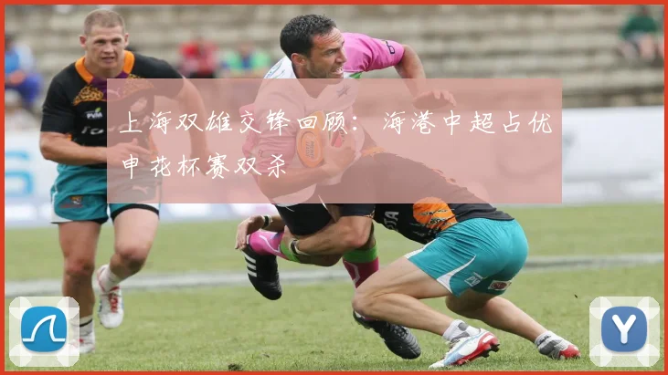 上海双雄交锋回顾：海港中超占优申花杯赛双杀