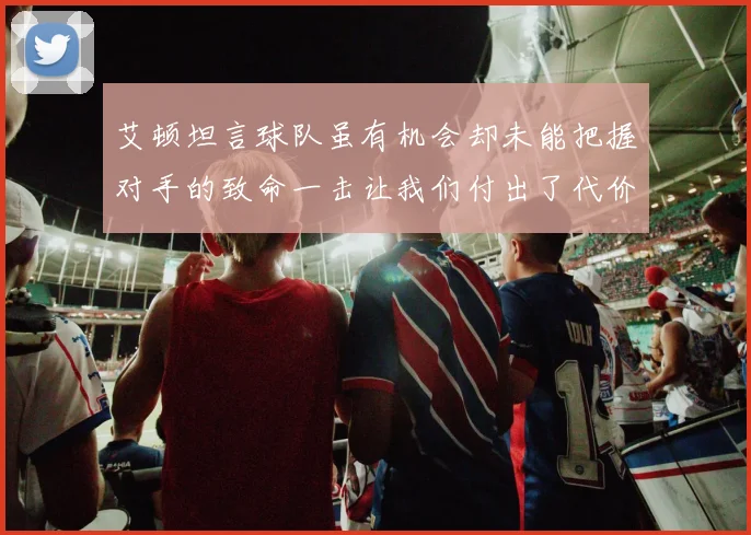 艾顿坦言球队虽有机会却未能把握对手的致命一击让我们付出了代价