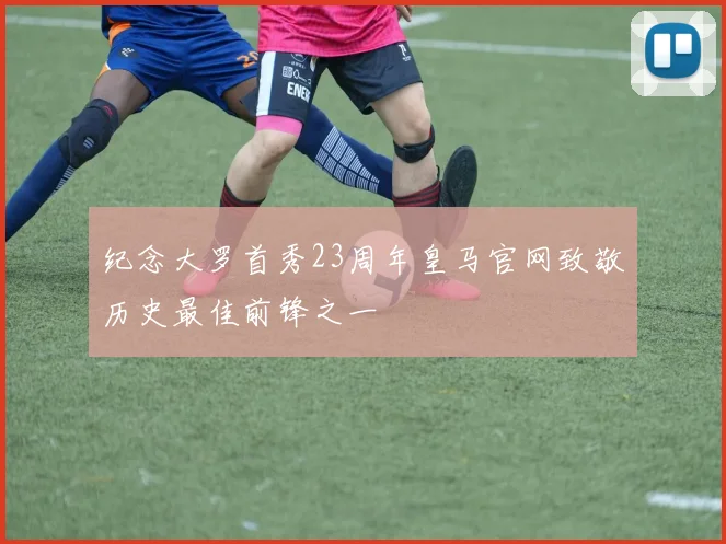 纪念大罗首秀23周年皇马官网致敬历史最佳前锋之一