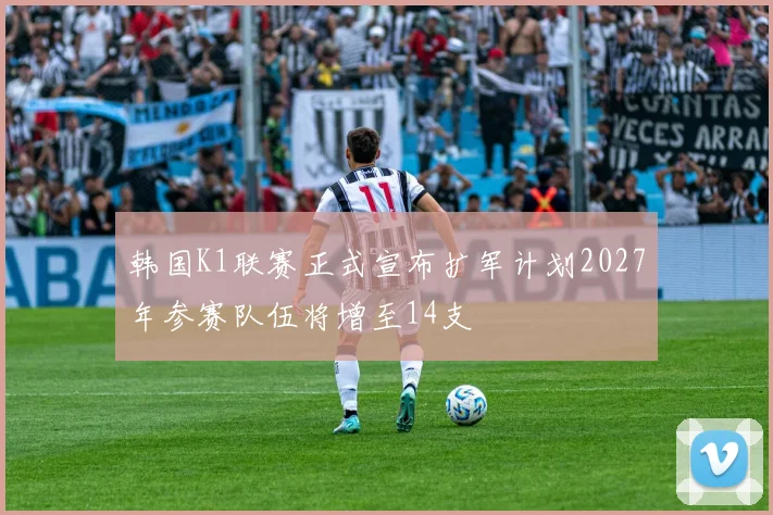 韩国K1联赛正式宣布扩军计划2027年参赛队伍将增至14支