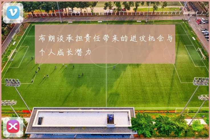 布朗谈承担责任带来的进攻机会与个人成长潜力