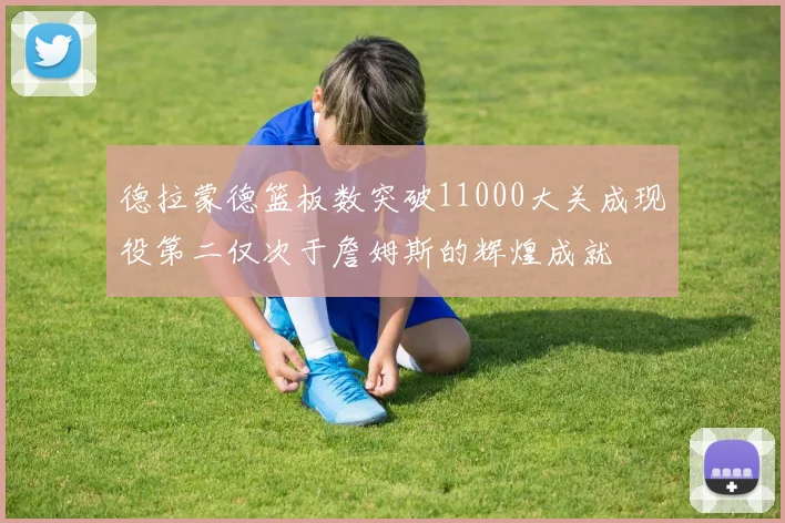 德拉蒙德篮板数突破11000大关成现役第二仅次于詹姆斯的辉煌成就