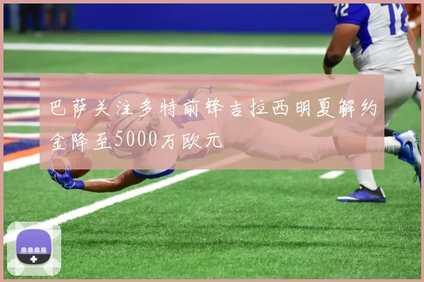 巴萨关注多特前锋吉拉西明夏解约金降至5000万欧元