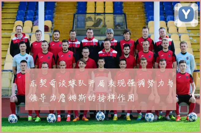 东契奇谈球队开局表现强调努力与领导力詹姆斯的榜样作用