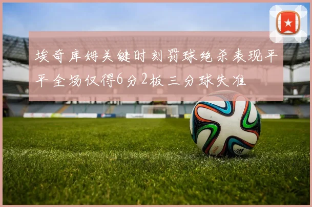 埃奇库姆关键时刻罚球绝杀表现平平全场仅得6分2板三分球失准
