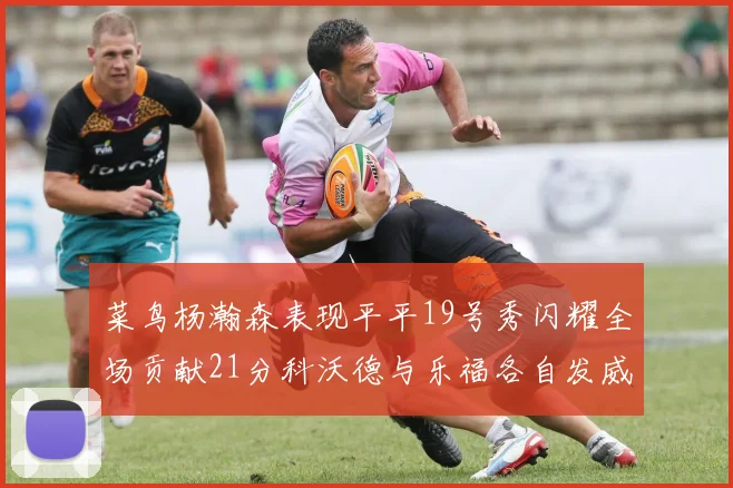 菜鸟杨瀚森表现平平19号秀闪耀全场贡献21分科沃德与乐福各自发威