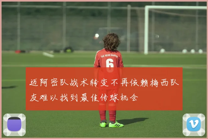 迈阿密队战术转变不再依赖梅西队友难以找到最佳传球机会
