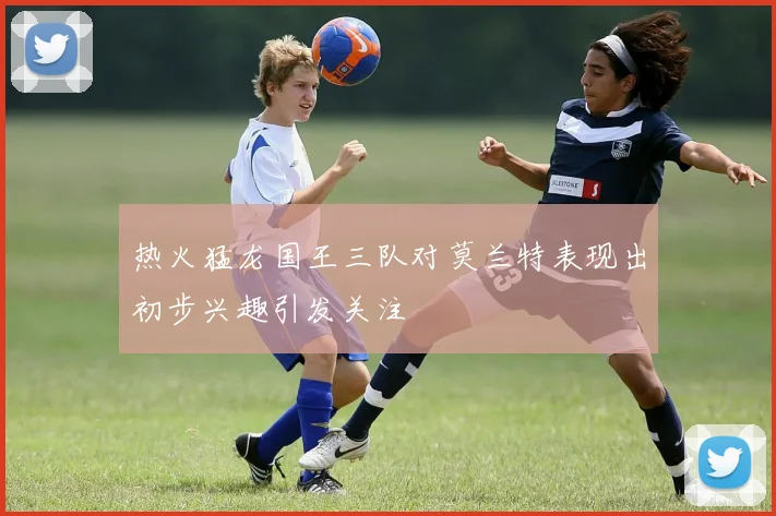 热火猛龙国王三队对莫兰特表现出初步兴趣引发关注