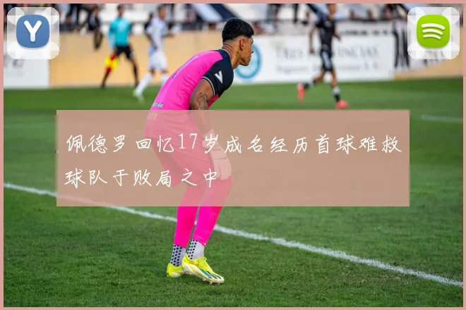 佩德罗回忆17岁成名经历首球难救球队于败局之中