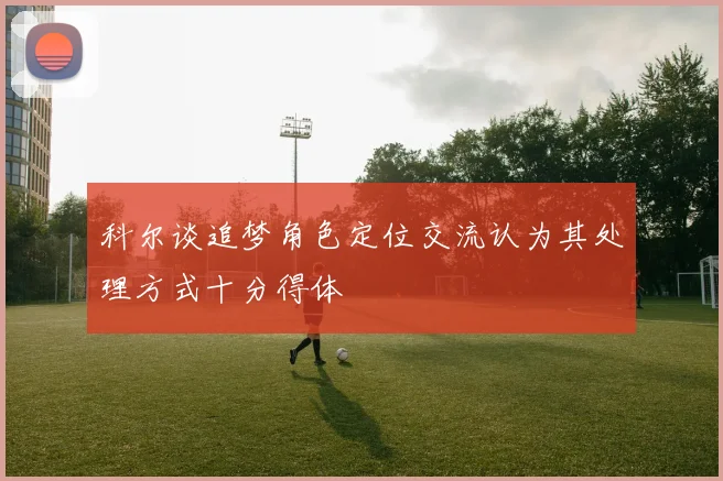 科尔谈追梦角色定位交流认为其处理方式十分得体