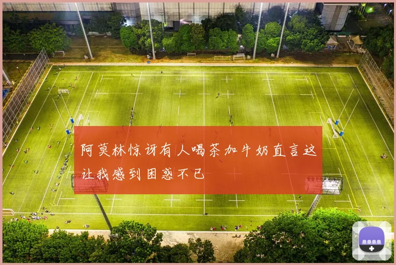 阿莫林惊讶有人喝茶加牛奶直言这让我感到困惑不已