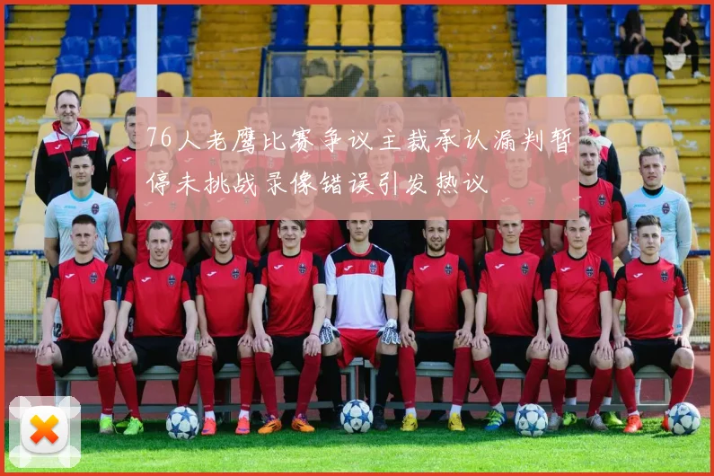 76人老鹰比赛争议主裁承认漏判暂停未挑战录像错误引发热议