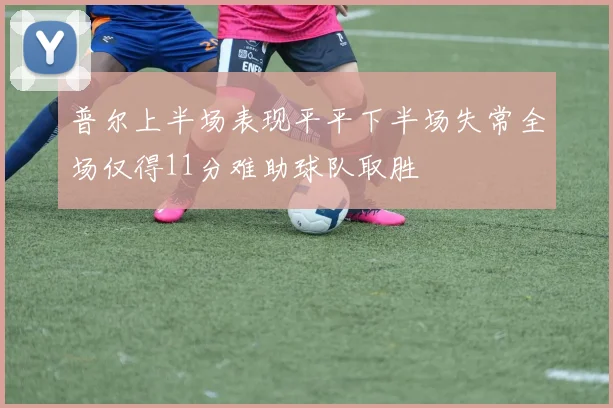 普尔上半场表现平平下半场失常全场仅得11分难助球队取胜