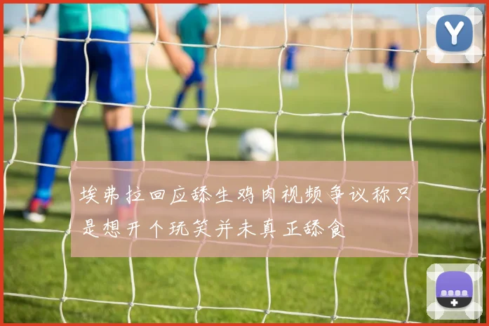 埃弗拉回应舔生鸡肉视频争议称只是想开个玩笑并未真正舔食