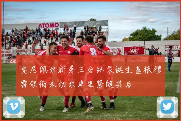 克尼佩尔新秀三分纪录诞生基根穆雷领衔米切尔库里紧随其后