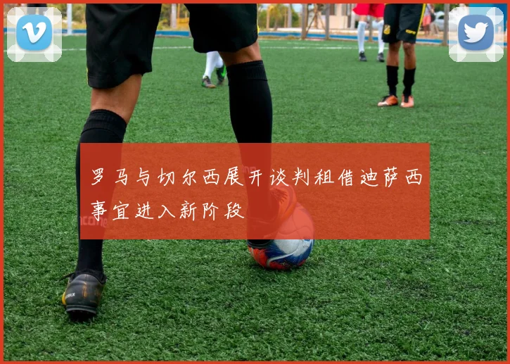 罗马与切尔西展开谈判租借迪萨西事宜进入新阶段
