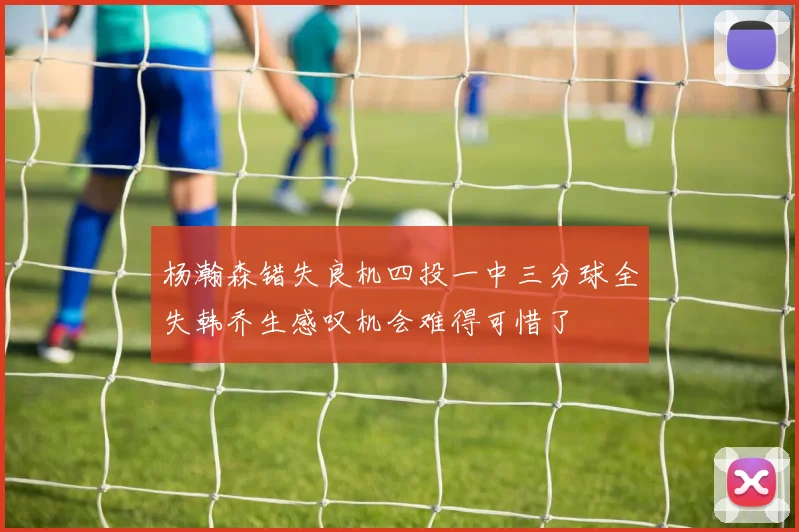 杨瀚森错失良机四投一中三分球全失韩乔生感叹机会难得可惜了