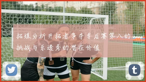 拓媒分析开拓者争夺季后赛第八的挑战与乐透秀的潜在价值