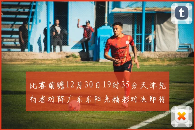 比赛前瞻12月30日19时35分天津先行者对阵广东东阳光精彩对决即将开启