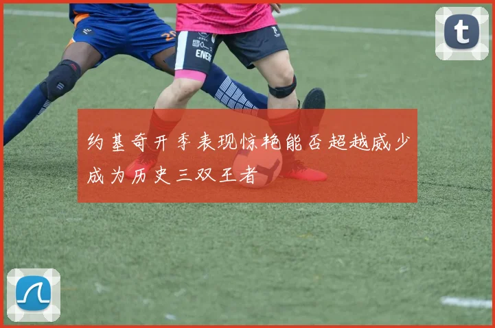约基奇开季表现惊艳能否超越威少成为历史三双王者