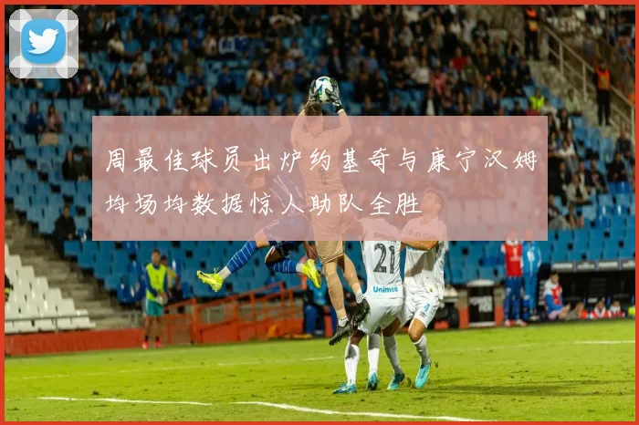 周最佳球员出炉约基奇与康宁汉姆均场均数据惊人助队全胜